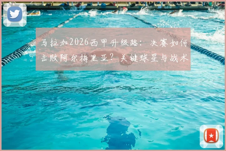 马拉加2026西甲升级路:决赛如何击败阿尔梅里亚?关键球星与战术解析,时隔8年回归影响联赛格局