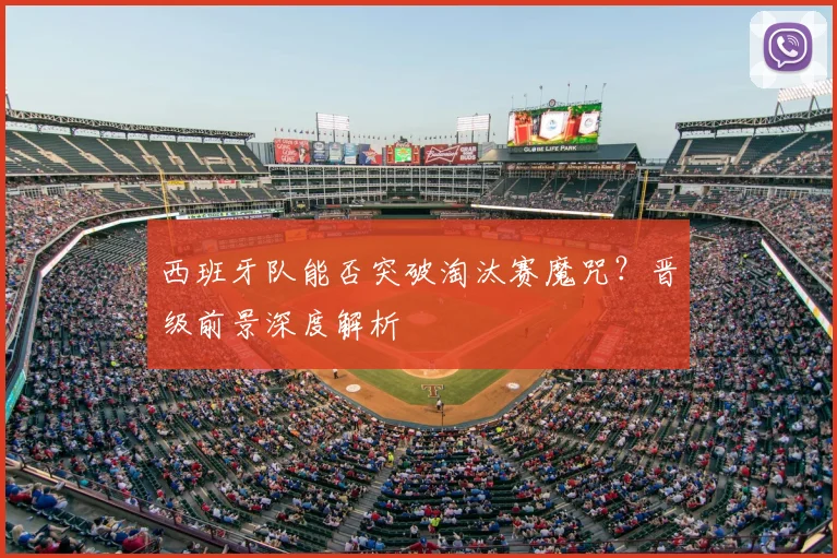西班牙队能否突破淘汰赛魔咒?晋级前景深度解析