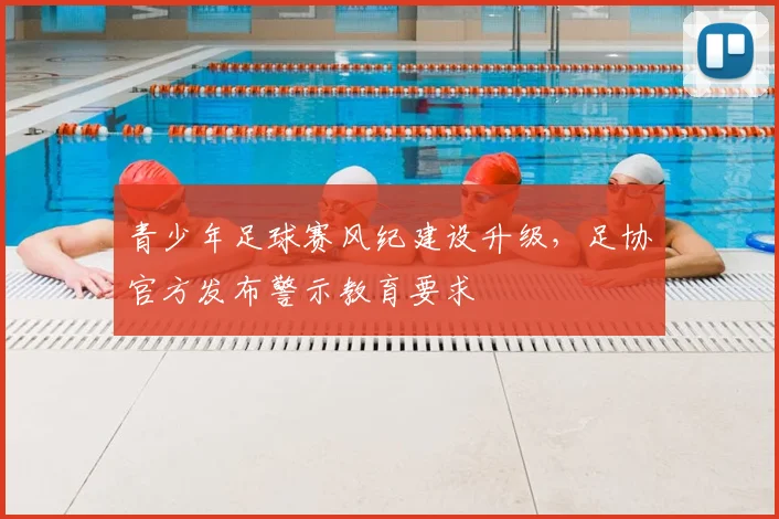 青少年足球赛风纪建设升级,足协官方发布警示教育要求