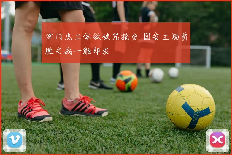 津门虎工体欲破咒抢分 国安主场首胜之战一触即发