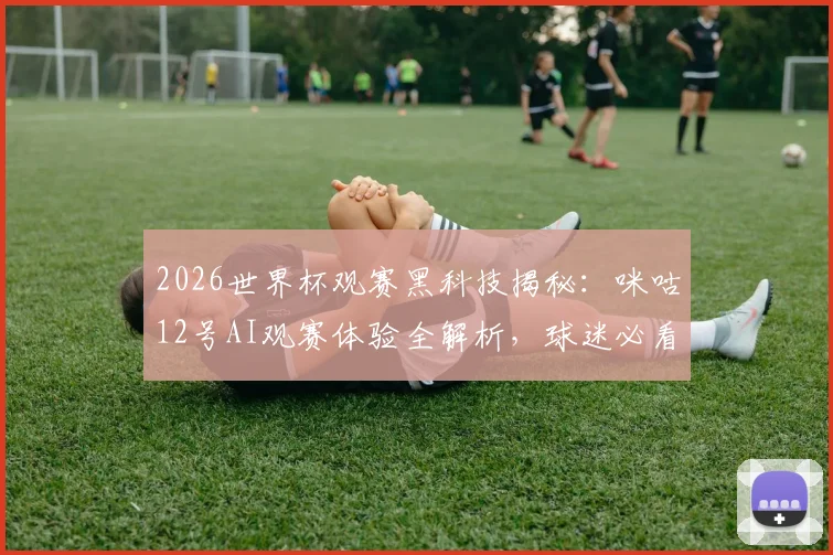 2026世界杯观赛黑科技揭秘：咪咕12号AI观赛体验全解析，球迷必看的新功能实测