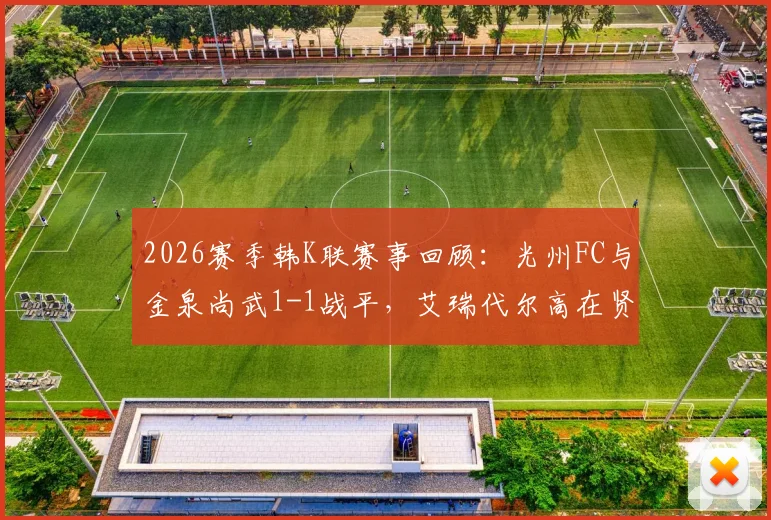 2026赛季韩K联赛事回顾:光州FC与金泉尚武1-1战平,艾瑞代尔高在贤各入一球