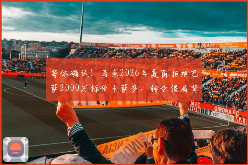 每体确认！马竞2026年夏窗拒绝巴萨2000万标价卡萨多，转会僵局背后谁将出手？