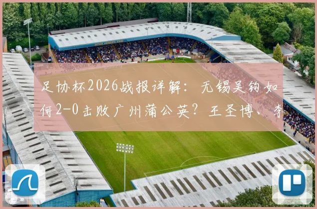 足协杯2026战报详解：无锡吴钩如何2-0击败广州蒲公英？王圣博、李博希进球全回顾与比赛战术分析