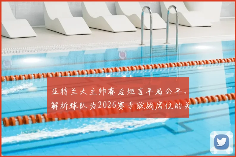 亚特兰大主帅赛后坦言平局公平，解析球队为2026赛季欧战席位的关键战斗与后续赛程展望