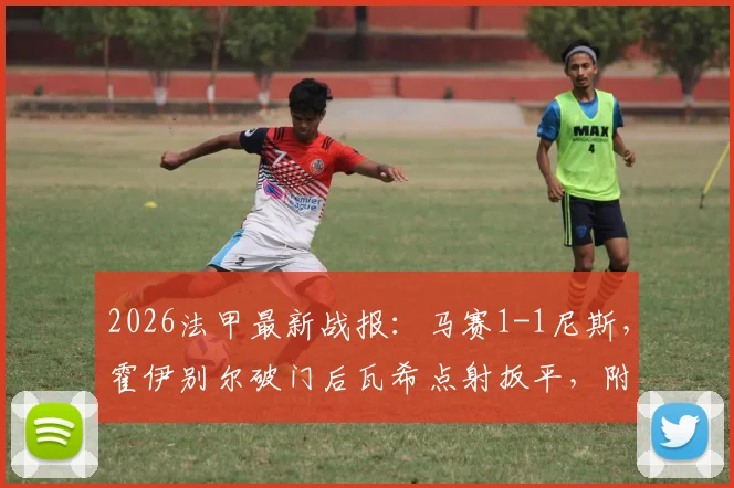 2026法甲最新战报:马赛1-1尼斯,霍伊别尔破门后瓦希点射扳平,附比赛录像与赛后阵容分析