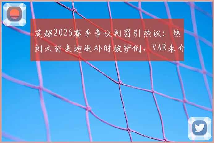 英超2026赛季争议判罚引热议：热刺大将麦迪逊补时被铲倒，VAR未介入判点是否正确？