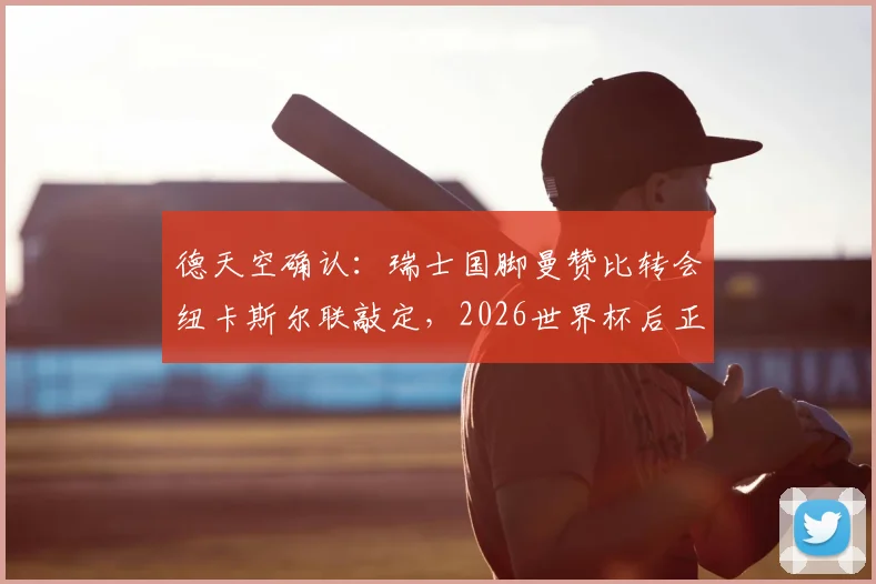 德天空确认:瑞士国脚曼赞比转会纽卡斯尔联敲定,2026世界杯后正式加盟,转会细节与球员分析