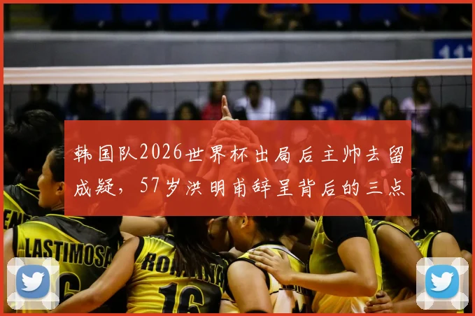 韩国队2026世界杯出局后主帅去留成疑，57岁洪明甫辞呈背后的三点深层原因剖析