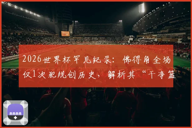 2026世界杯罕见纪录：佛得角全场仅1次犯规创历史，解析其“干净篮球”打法是如何炼成的