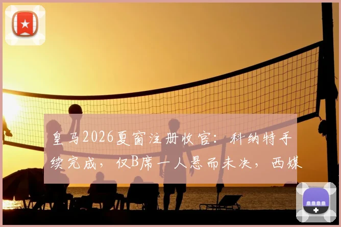 皇马2026夏窗注册收官:科纳特手续完成,仅B席一人悬而未决,西媒解析背后原因