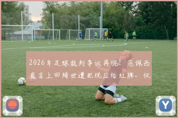 2026年足球裁判争议再现!范佩西直言上田绮世遭犯规应给红牌,仅黄牌判罚引球迷热议
