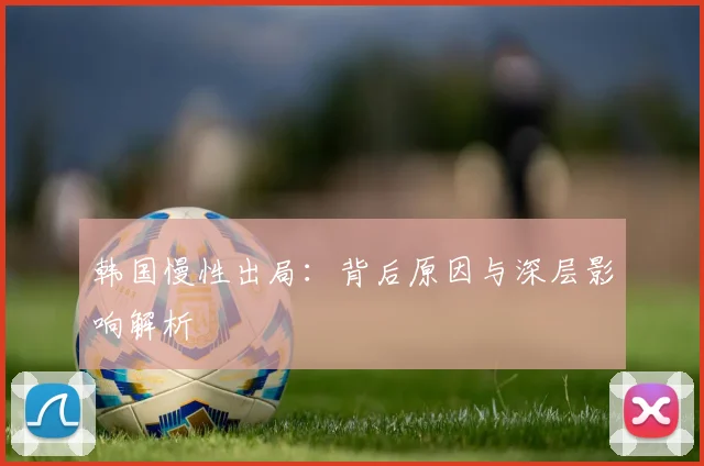韩国慢性出局：背后原因与深层影响解析