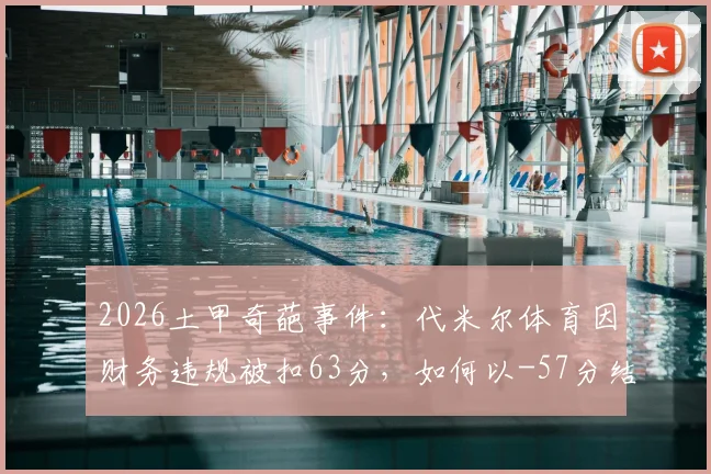 2026土甲奇葩事件：代米尔体育因财务违规被扣63分，如何以-57分结束赛季？深度剖析罚分原因与影响