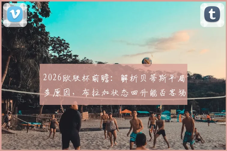 2026欧联杯前瞻:解析贝蒂斯平局多原因,布拉加状态回升能否客场抢分?