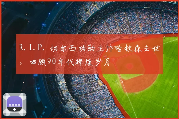 R.I.P. 切尔西功勋主帅哈钦森去世，回顾90年代辉煌岁月