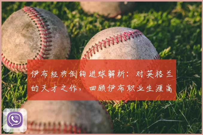 伊布经典倒钩进球解析：对英格兰的天才之作，回顾伊布职业生涯高光时刻