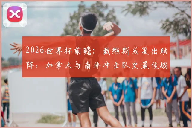 2026世界杯前瞻：戴维斯或复出助阵，加拿大与南非冲击队史最佳战绩悬念丛生