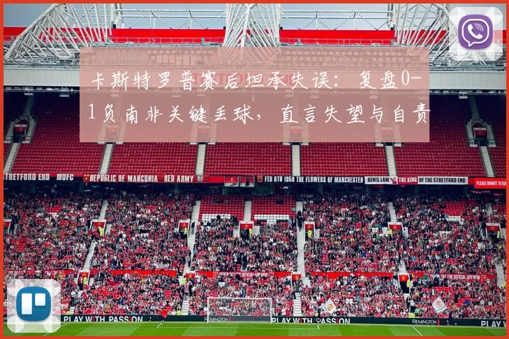 卡斯特罗普赛后坦承失误：复盘0-1负南非关键丢球，直言失望与自责，球队如何调整？