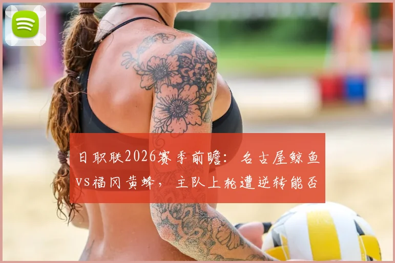 日职联2026赛季前瞻：名古屋鲸鱼vs福冈黄蜂，主队上轮遭逆转能否反弹，客队状态回升成色几何