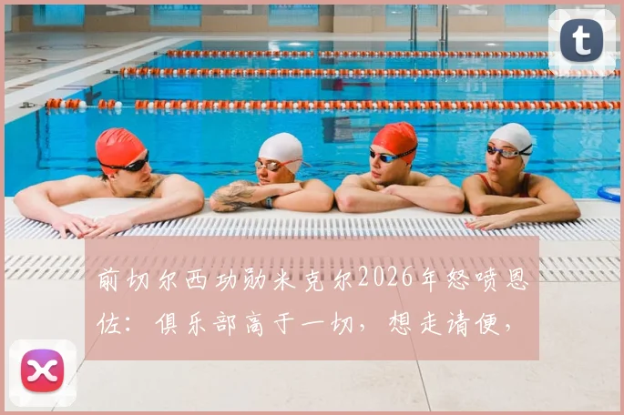 前切尔西功勋米克尔2026年怒喷恩佐：俱乐部高于一切，想走请便，蓝军铁血精神不容质疑