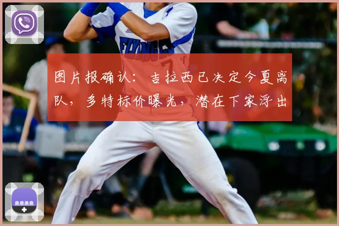 图片报确认：吉拉西已决定今夏离队，多特标价曝光，潜在下家浮出水面