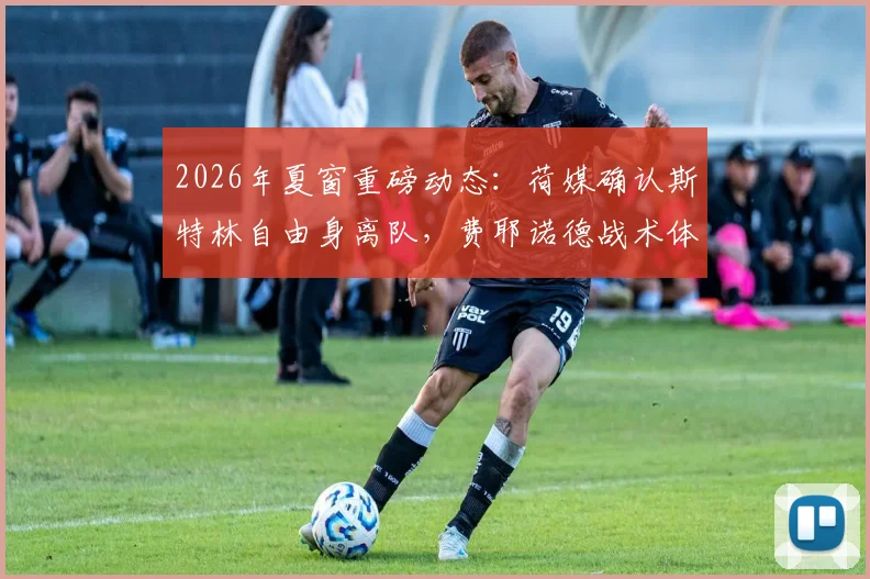 2026年夏窗重磅动态:荷媒确认斯特林自由身离队,费耶诺德战术体系面临重组,潜在下家分析前瞻