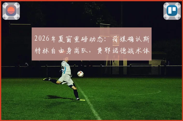 2026年夏窗重磅动态：荷媒确认斯特林自由身离队，费耶诺德战术体系面临重组，潜在下家分析前瞻
