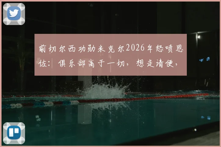前切尔西功勋米克尔2026年怒喷恩佐:俱乐部高于一切,想走请便,蓝军铁血精神不容质疑