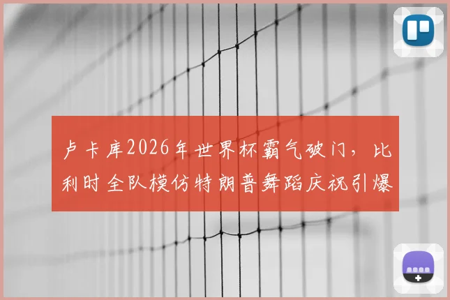 卢卡库2026年世界杯霸气破门，比利时全队模仿特朗普舞蹈庆祝引爆社交媒体