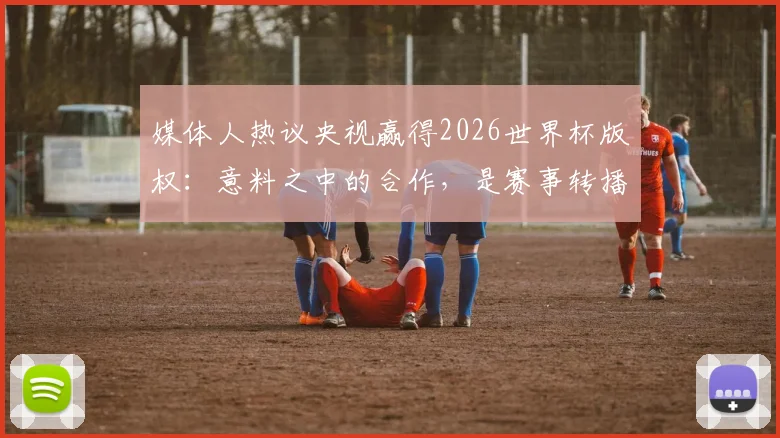 媒体人热议央视赢得2026世界杯版权：意料之中的合作，是赛事转播新生态的共赢起点