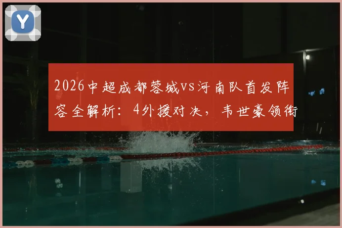 2026中超成都蓉城vs河南队首发阵容全解析:4外援对决,韦世豪领衔出战表现盘点