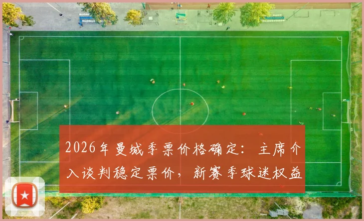2026年曼城季票价格确定：主席介入谈判稳定票价，新赛季球迷权益保障指南