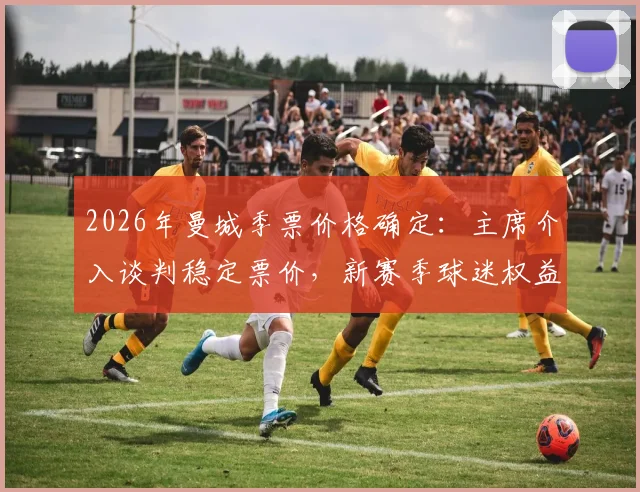 2026年曼城季票价格确定：主席介入谈判稳定票价，新赛季球迷权益保障指南